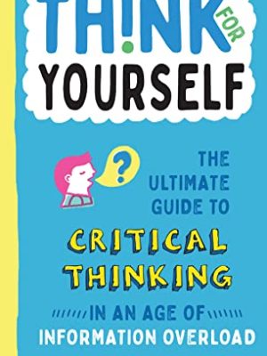 Think for Yourself : The Ultimate Guide to Critical Thinking in an Age of Information Overload