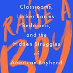 To Raise a Boy : Classrooms, Locker Rooms, Bedrooms, and the Hidden Struggles of American Boyhood