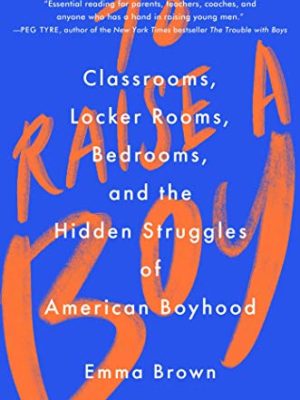 To Raise a Boy : Classrooms, Locker Rooms, Bedrooms, and the Hidden Struggles of American Boyhood