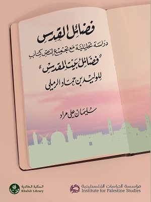 فضائل القدس: دراسة تحليلية مع تجميع لنص كتاب ”فضائل بيت المقدس“ للوليد بن حماد الرملي