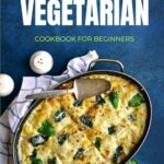 High-Protein Vegetarian Cookbook For Beginners: Plant-Based Low-Carb Recipes For A Healthy Weight Loss Diet