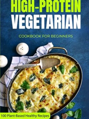 High-Protein Vegetarian Cookbook For Beginners: Plant-Based Low-Carb Recipes For A Healthy Weight Loss Diet