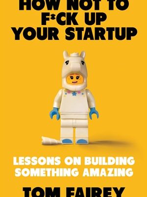 How Not to Mess Up Your Startup: Lessons on Building Something Amazing
